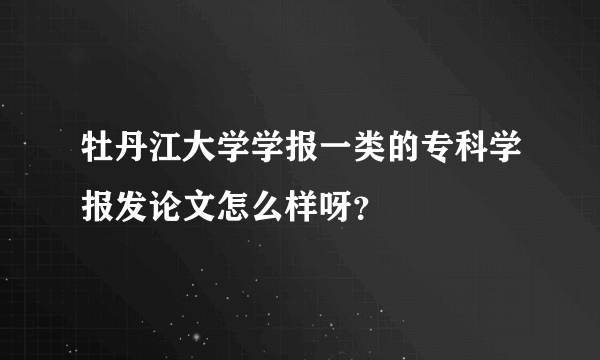 牡丹江大学学报一类的专科学报发论文怎么样呀？
