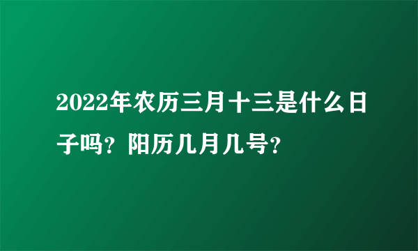 2022年农历三月十三是什么日子吗？阳历几月几号？