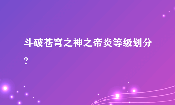 斗破苍穹之神之帝炎等级划分？