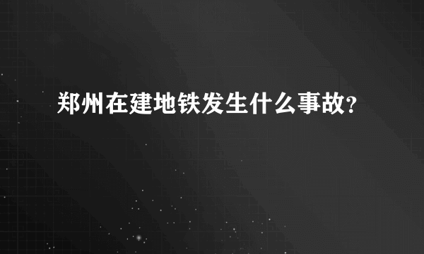 郑州在建地铁发生什么事故？