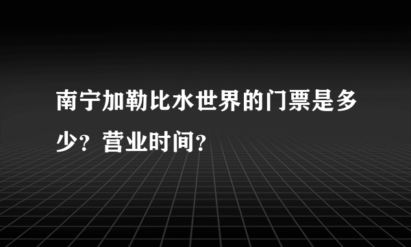 南宁加勒比水世界的门票是多少？营业时间？