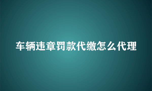 车辆违章罚款代缴怎么代理