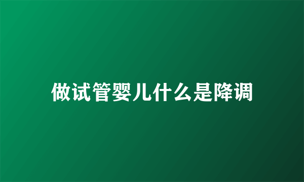 做试管婴儿什么是降调