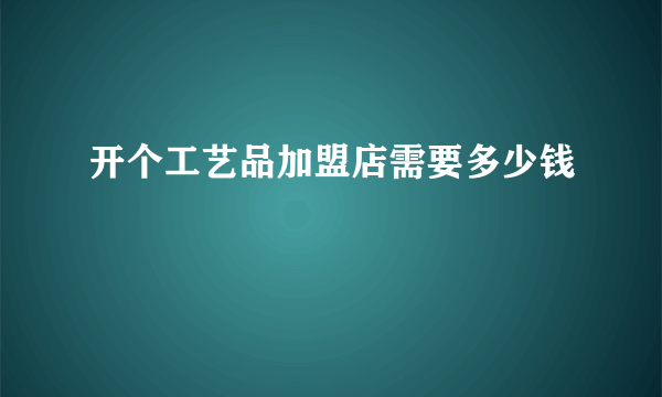 开个工艺品加盟店需要多少钱