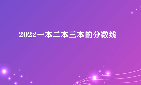 2022一本二本三本的分数线
