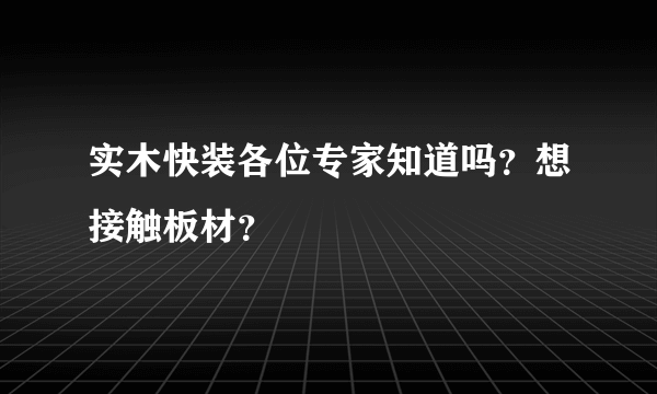 实木快装各位专家知道吗？想接触板材？