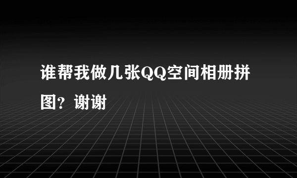 谁帮我做几张QQ空间相册拼图？谢谢