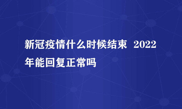 新冠疫情什么时候结束  2022年能回复正常吗