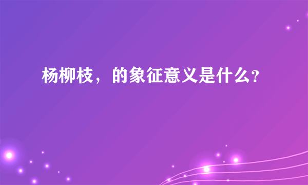 杨柳枝，的象征意义是什么？