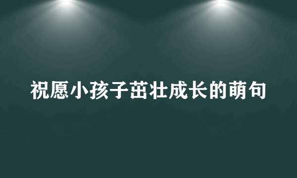 祝愿小孩子茁壮成长的萌句