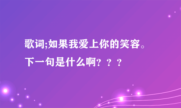 歌词;如果我爱上你的笑容。下一句是什么啊？？？