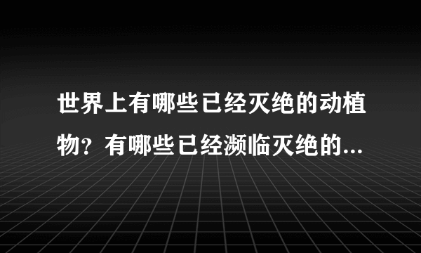 世界上有哪些已经灭绝的动植物？有哪些已经濒临灭绝的动植物？