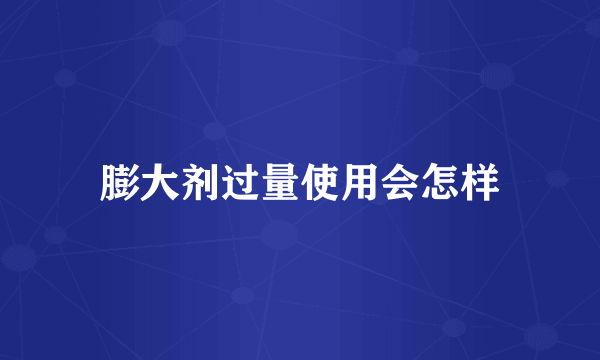 膨大剂过量使用会怎样