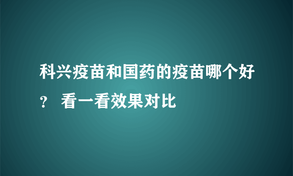 科兴疫苗和国药的疫苗哪个好？ 看一看效果对比