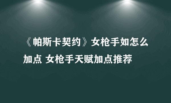 《帕斯卡契约》女枪手如怎么加点 女枪手天赋加点推荐