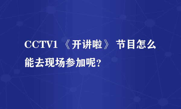 CCTV1 《开讲啦》 节目怎么能去现场参加呢？