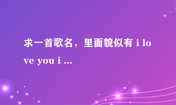 求一首歌名，里面貌似有 i love you i need you