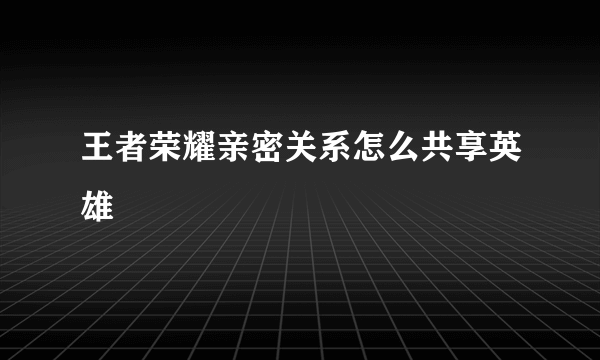 王者荣耀亲密关系怎么共享英雄