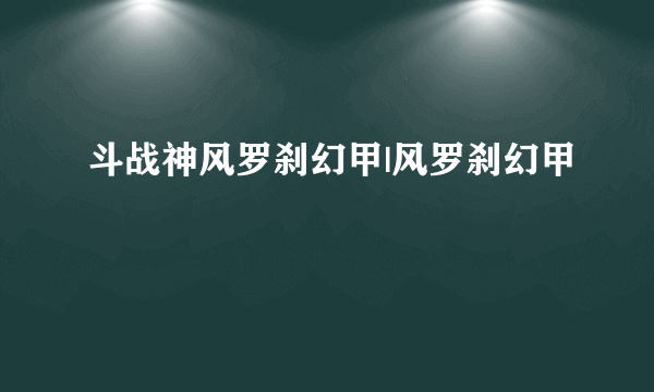 斗战神风罗刹幻甲|风罗刹幻甲