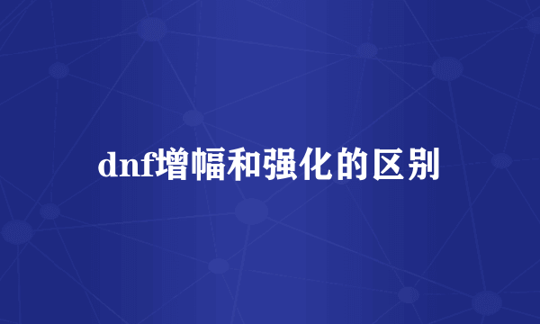 dnf增幅和强化的区别