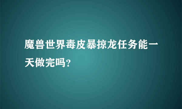 魔兽世界毒皮暴掠龙任务能一天做完吗？