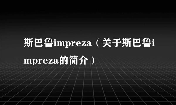 斯巴鲁impreza（关于斯巴鲁impreza的简介）