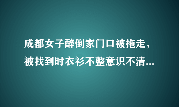成都女子醉倒家门口被拖走，被找到时衣衫不整意识不清疑遭性侵，包内现金手机丢失，监控拍下嫌疑人, 你怎么看？