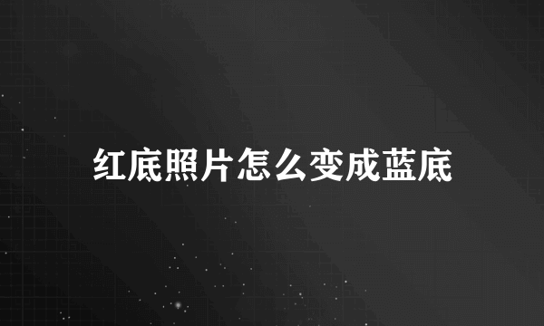 红底照片怎么变成蓝底