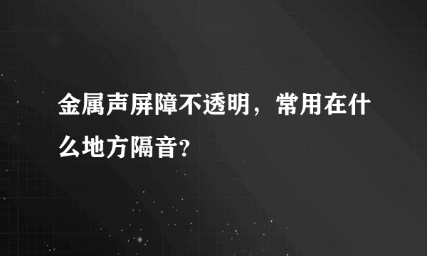 金属声屏障不透明，常用在什么地方隔音？