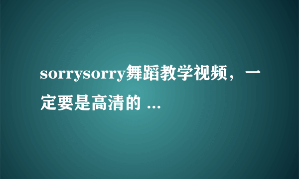 sorrysorry舞蹈教学视频，一定要是高清的 慢板的 分步的 只要是关于sorry sorry的都要！~