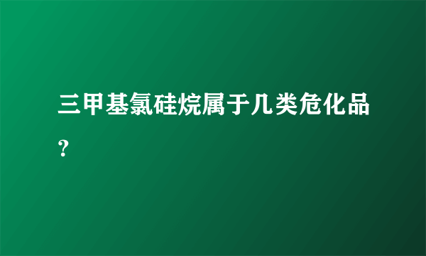 三甲基氯硅烷属于几类危化品？