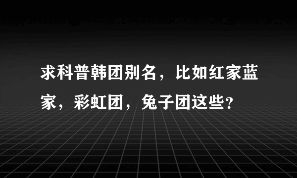 求科普韩团别名，比如红家蓝家，彩虹团，兔子团这些？