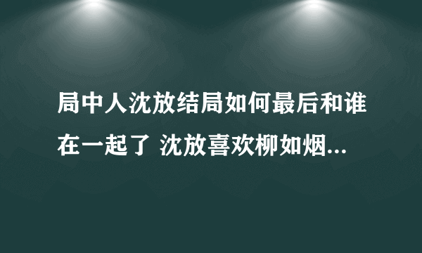 局中人沈放结局如何最后和谁在一起了 沈放喜欢柳如烟还是姚碧君？