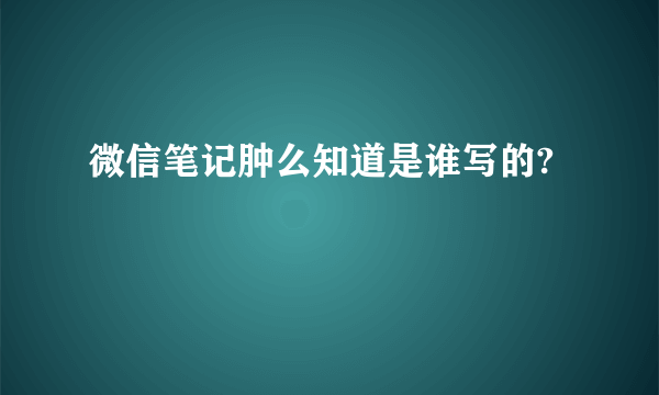 微信笔记肿么知道是谁写的?