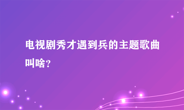 电视剧秀才遇到兵的主题歌曲叫啥？