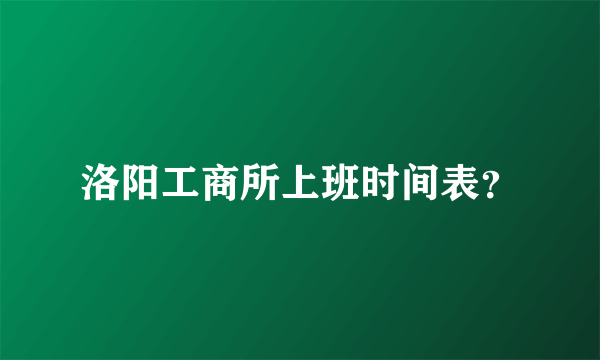 洛阳工商所上班时间表？