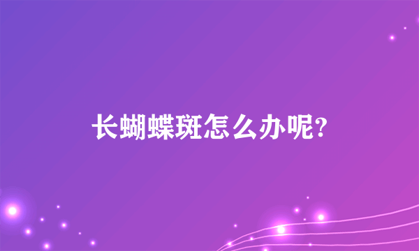 长蝴蝶斑怎么办呢?
