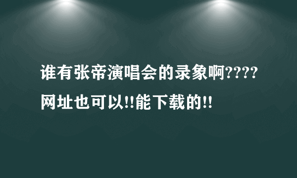谁有张帝演唱会的录象啊????网址也可以!!能下载的!!