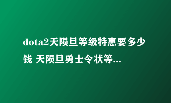 dota2天陨旦等级特惠要多少钱 天陨旦勇士令状等级特惠购买价值分析