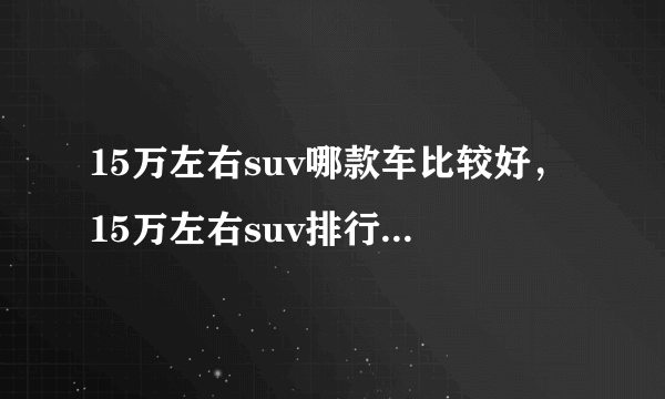 15万左右suv哪款车比较好，15万左右suv排行榜前十名