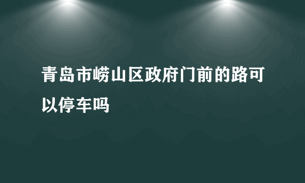 青岛市崂山区政府门前的路可以停车吗