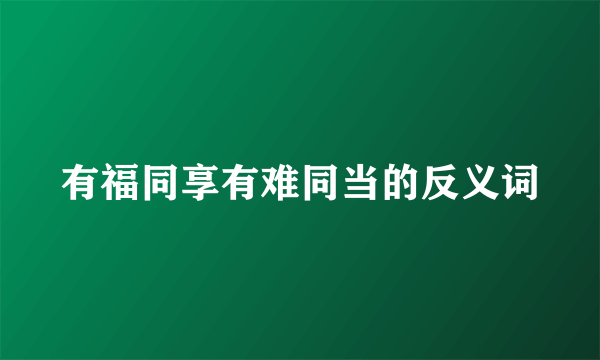 有福同享有难同当的反义词