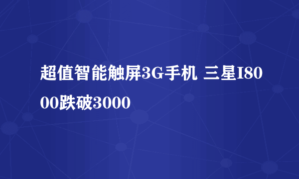 超值智能触屏3G手机 三星I8000跌破3000