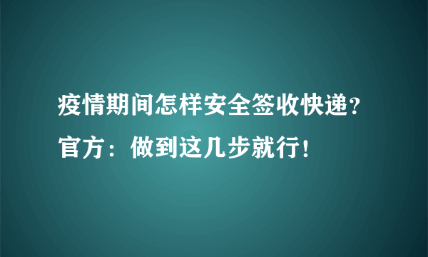 疫情期间怎样安全签收快递？官方：做到这几步就行！