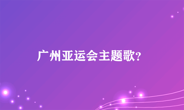 广州亚运会主题歌？