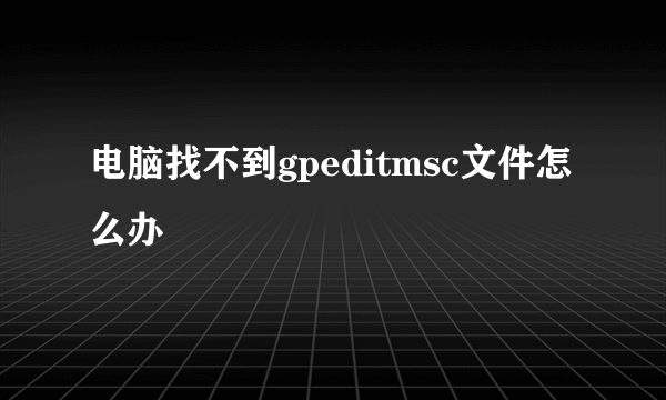 电脑找不到gpeditmsc文件怎么办