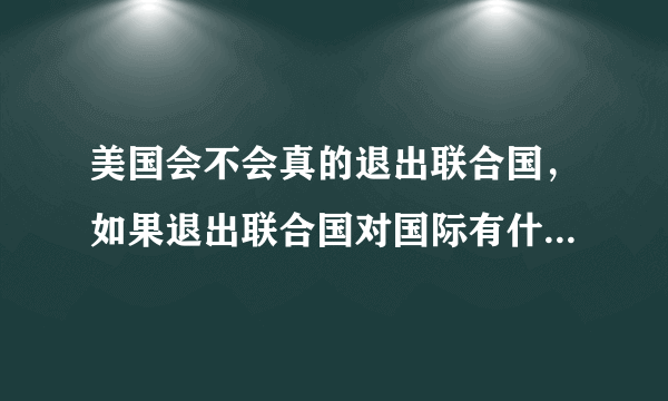 美国会不会真的退出联合国，如果退出联合国对国际有什么影响？