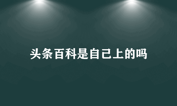 头条百科是自己上的吗