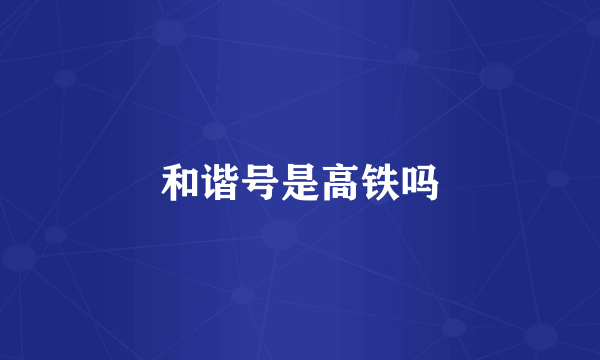 和谐号是高铁吗