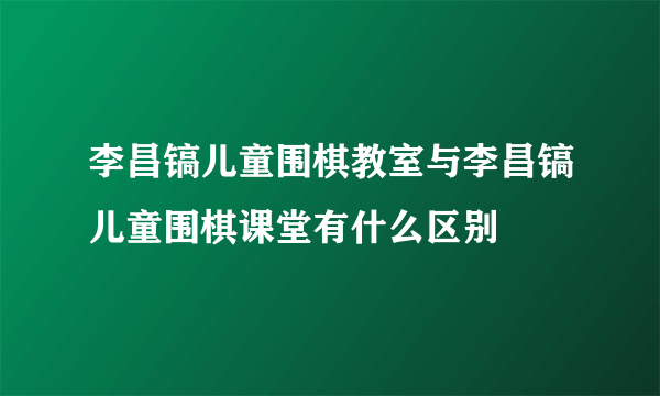 李昌镐儿童围棋教室与李昌镐儿童围棋课堂有什么区别